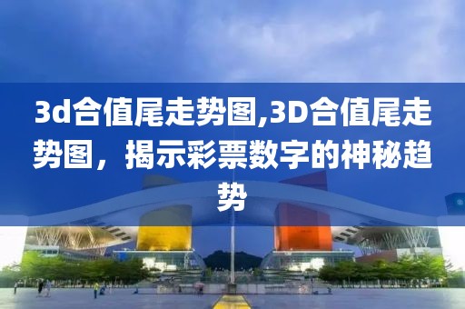 3d合值尾走势图,3D合值尾走势图，揭示彩票数字的神秘趋势