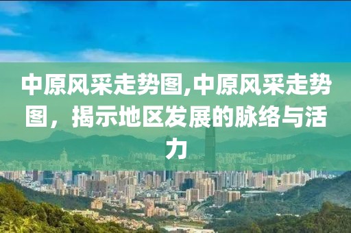 中原风采走势图,中原风采走势图，揭示地区发展的脉络与活力