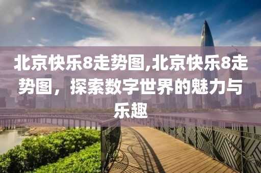 北京快乐8走势图,北京快乐8走势图，探索数字世界的魅力与乐趣