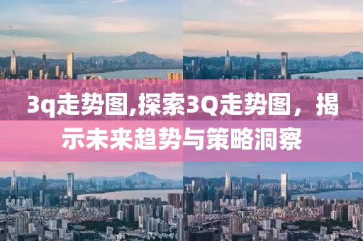 3q走势图,探索3Q走势图，揭示未来趋势与策略洞察