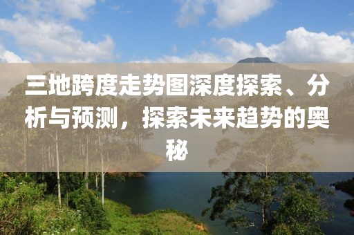 三地跨度走势图深度探索、分析与预测，探索未来趋势的奥秘