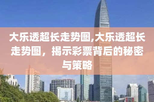 大乐透超长走势图,大乐透超长走势图，揭示彩票背后的秘密与策略