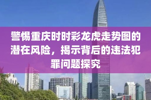 警惕重庆时时彩龙虎走势图的潜在风险，揭示背后的违法犯罪问题探究