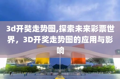 3d开奘走势图,探索未来彩票世界，3D开奖走势图的应用与影响