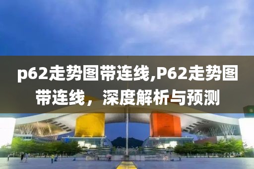 p62走势图带连线,P62走势图带连线，深度解析与预测