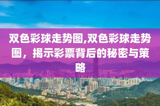 双色彩球走势图,双色彩球走势图，揭示彩票背后的秘密与策略