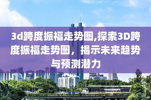 3d跨度振福走势图,探索3D跨度振福走势图，揭示未来趋势与预测潜力