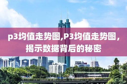 p3均值走势图,P3均值走势图，揭示数据背后的秘密