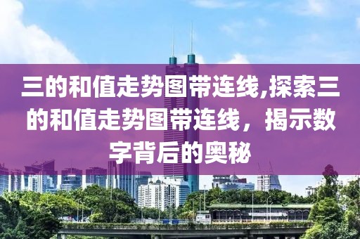 三的和值走势图带连线,探索三的和值走势图带连线，揭示数字背后的奥秘