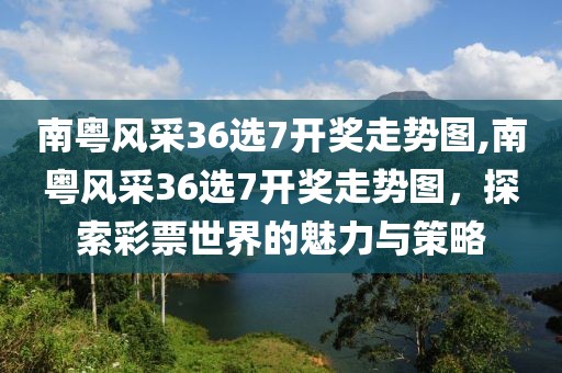 南粤风采36选7开奖走势图,南粤风采36选7开奖走势图，探索彩票世界的魅力与策略