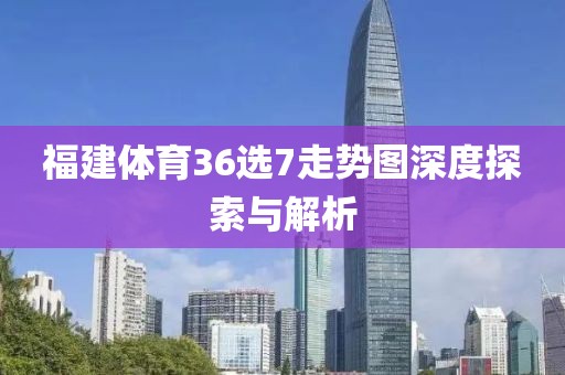 福建体育36选7走势图深度探索与解析