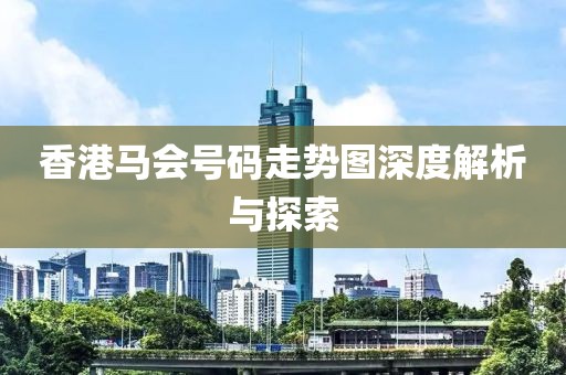 香港马会号码走势图深度解析与探索