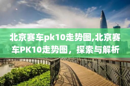 北京赛车pk10走势图,北京赛车PK10走势图，探索与解析