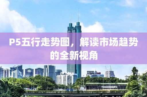 P5五行走势图，解读市场趋势的全新视角