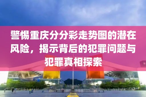 警惕重庆分分彩走势图的潜在风险，揭示背后的犯罪问题与犯罪真相探索