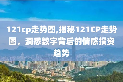 121cp走势图,揭秘121CP走势图，洞悉数字背后的情感投资趋势