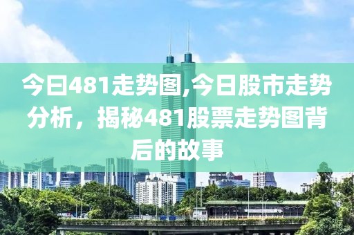 今曰481走势图,今日股市走势分析，揭秘481股票走势图背后的故事