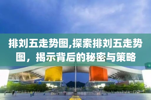 排刘五走势图,探索排刘五走势图，揭示背后的秘密与策略