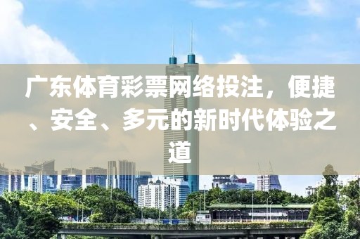 广东体育彩票网络投注，便捷、安全、多元的新时代体验之道