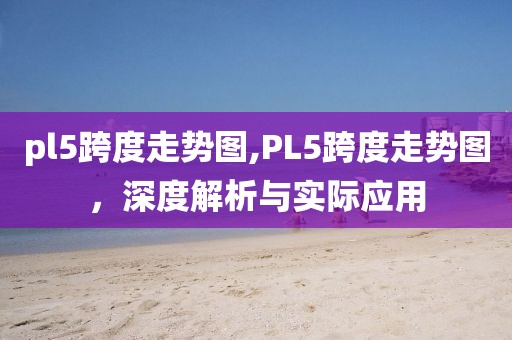 pl5跨度走势图,PL5跨度走势图，深度解析与实际应用