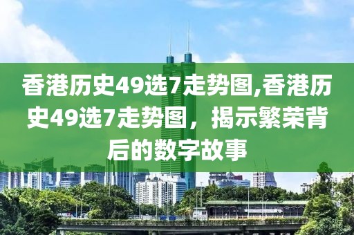 香港历史49选7走势图,香港历史49选7走势图，揭示繁荣背后的数字故事