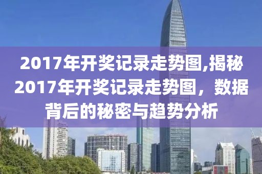 2017年开奖记录走势图,揭秘2017年开奖记录走势图，数据背后的秘密与趋势分析