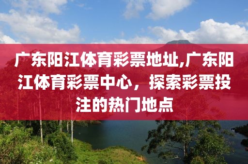 广东阳江体育彩票地址,广东阳江体育彩票中心，探索彩票投注的热门地点