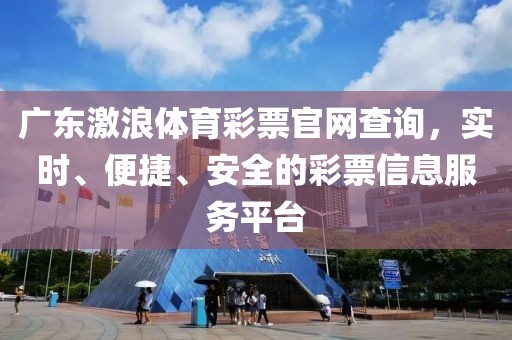 广东激浪体育彩票官网查询，实时、便捷、安全的彩票信息服务平台