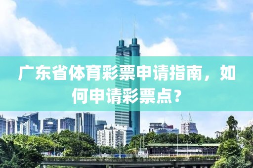 广东省体育彩票申请指南，如何申请彩票点？