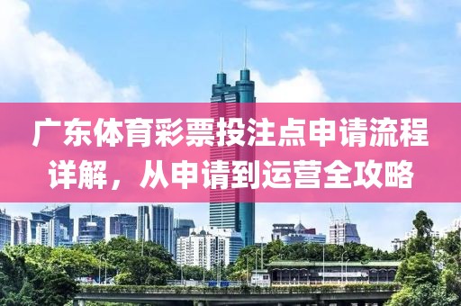 广东体育彩票投注点申请流程详解，从申请到运营全攻略