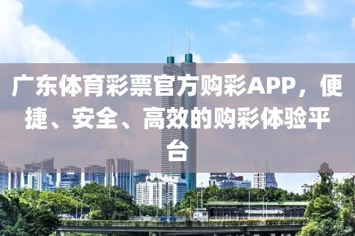 广东体育彩票官方购彩APP，便捷、安全、高效的购彩体验平台