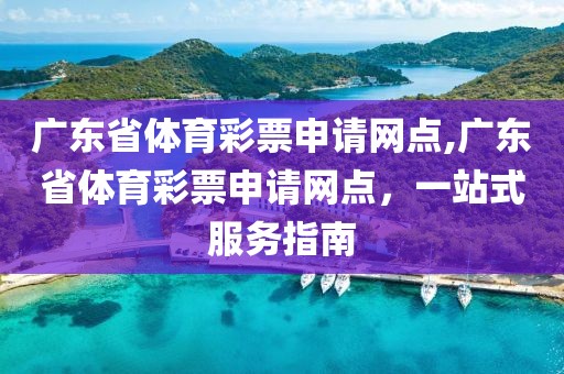 广东省体育彩票申请网点,广东省体育彩票申请网点，一站式服务指南