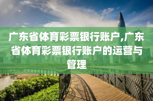 广东省体育彩票银行账户,广东省体育彩票银行账户的运营与管理