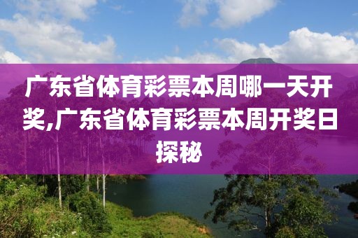 广东省体育彩票本周哪一天开奖,广东省体育彩票本周开奖日探秘