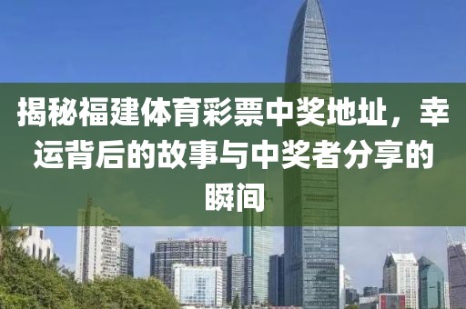 揭秘福建体育彩票中奖地址，幸运背后的故事与中奖者分享的瞬间