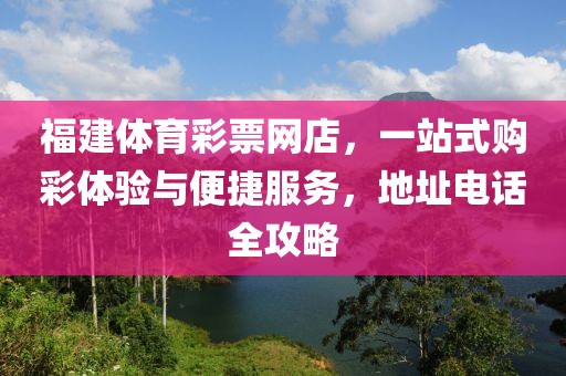 福建体育彩票网店，一站式购彩体验与便捷服务，地址电话全攻略