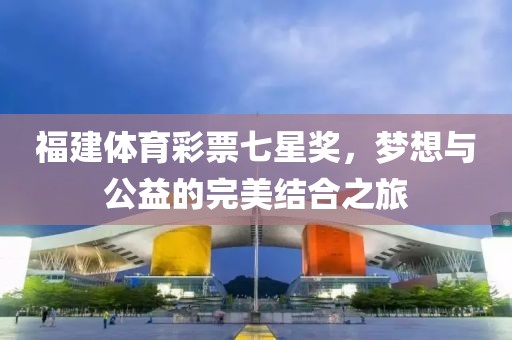 福建体育彩票七星奖，梦想与公益的完美结合之旅