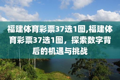 福建体育彩票37选1图,福建体育彩票37选1图，探索数字背后的机遇与挑战