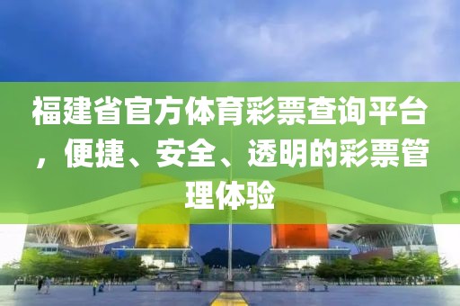 福建省官方体育彩票查询平台，便捷、安全、透明的彩票管理体验