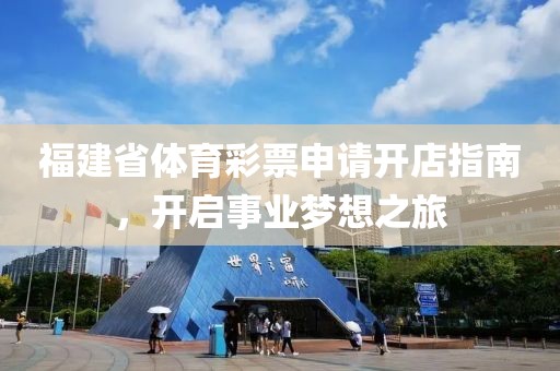 福建省体育彩票申请开店指南，开启事业梦想之旅