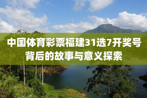 中国体育彩票福建31选7开奖号背后的故事与意义探索