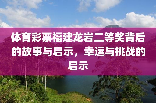 体育彩票福建龙岩二等奖背后的故事与启示，幸运与挑战的启示