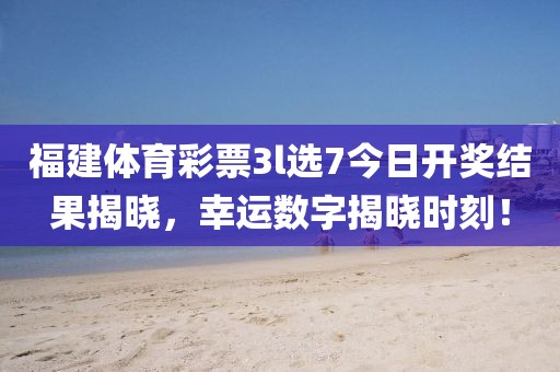 福建体育彩票3l选7今日开奖结果揭晓，幸运数字揭晓时刻！