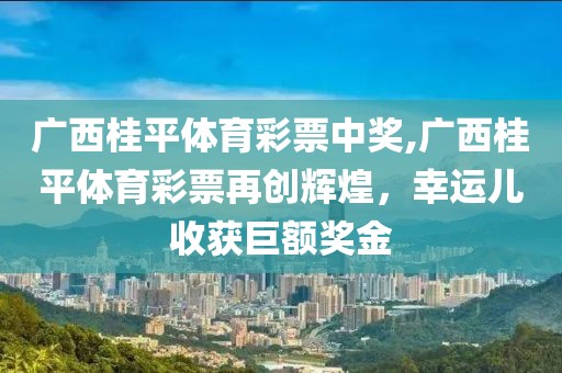 广西桂平体育彩票中奖,广西桂平体育彩票再创辉煌，幸运儿收获巨额奖金