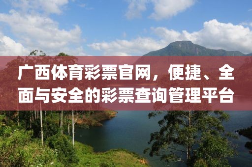 广西体育彩票官网，便捷、全面与安全的彩票查询管理平台