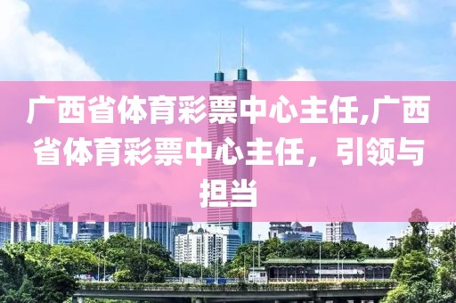 广西省体育彩票中心主任,广西省体育彩票中心主任，引领与担当