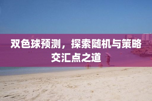 双色球预测，探索随机与策略交汇点之道