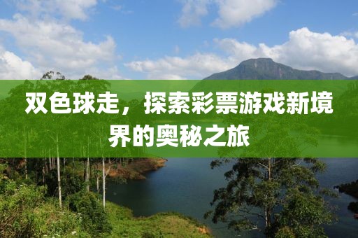 双色球走，探索彩票游戏新境界的奥秘之旅