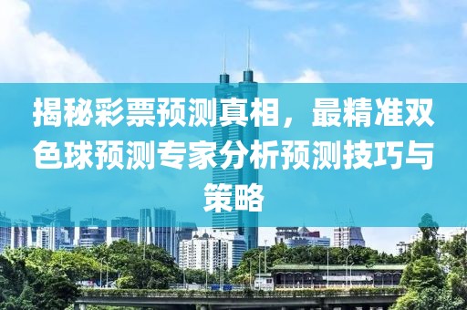 揭秘彩票预测真相，最精准双色球预测专家分析预测技巧与策略