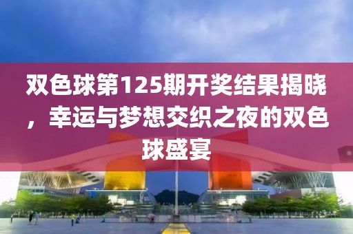 双色球第125期开奖结果揭晓，幸运与梦想交织之夜的双色球盛宴